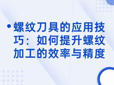 螺纹刀具的应用技巧：如何提升螺纹加工的效率与精度？